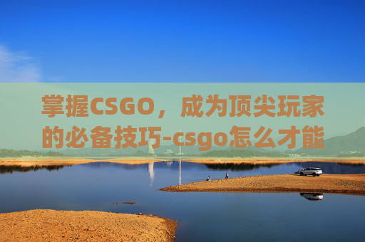 掌握CSGO,成为顶尖玩家的必备技巧-csgo怎么才能玩竞技模式 掌握CSGO,成为顶尖玩家的必备技巧-csgo怎么才能玩竞技模式