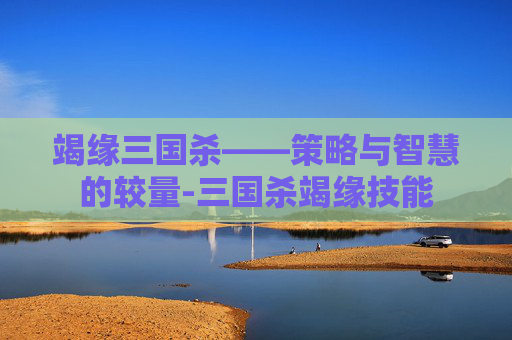 竭缘三国杀——策略与智慧的较量-三国杀竭缘技能