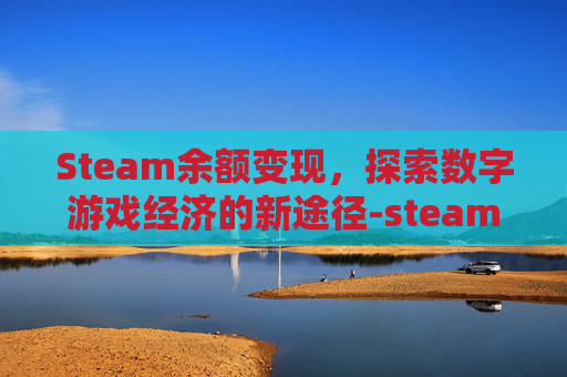 Steam余额变现,探索数字游戏经济的新途径-steam余额变现平台 Steam余额变现,探索数字游戏经济的新途径-steam余额变现平台