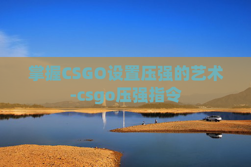 掌握CSGO设置压强的艺术-csgo压强指令 掌握CSGO设置压强的艺术-csgo压强指令
