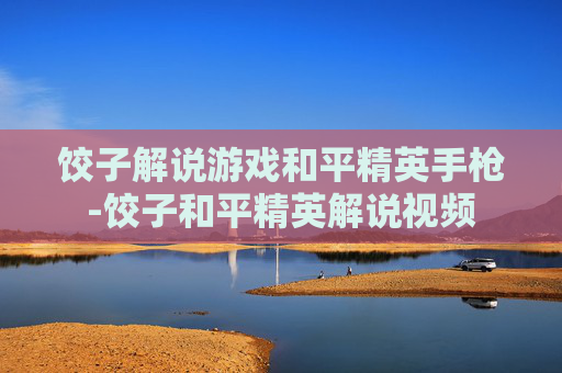 饺子解说游戏和平精英手枪-饺子和平精英解说视频 饺子解说游戏和平精英手枪-饺子和平精英解说视频