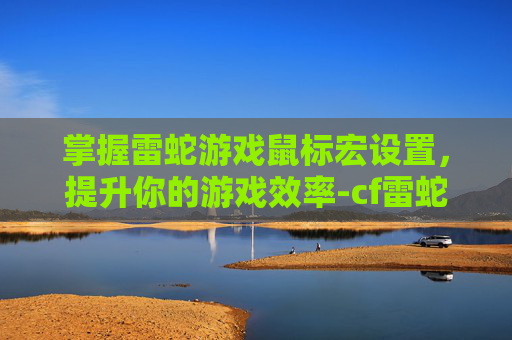 掌握雷蛇游戏鼠标宏设置,提升你的游戏效率-cf雷蛇宏设置会封号嘛 掌握雷蛇游戏鼠标宏设置,提升你的游戏效率-cf雷蛇宏设置会封号嘛