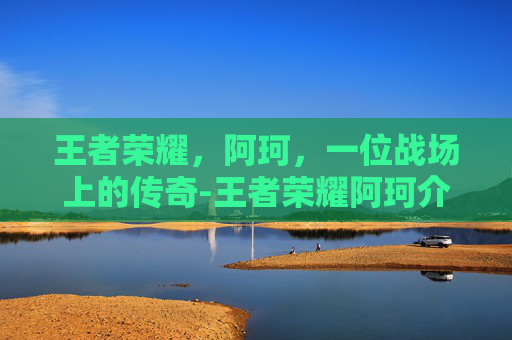 王者荣耀，阿珂，一位战场上的传奇-王者荣耀阿珂介绍图