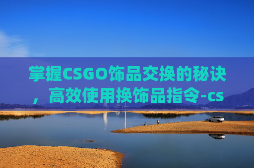 掌握CSGO饰品交换的秘诀,高效使用换饰品指令-csgo换饰品怎么换 掌握CSGO饰品交换的秘诀,高效使用换饰品指令-csgo换饰品怎么换