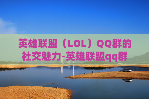 英雄联盟(LOL)QQ群的社交魅力-英雄联盟qq群 英雄联盟(LOL)QQ群的社交魅力-英雄联盟qq群