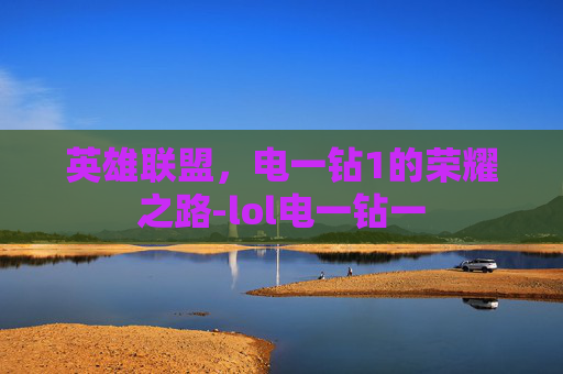 英雄联盟,电一钻1的荣耀之路-lol电一钻一 英雄联盟,电一钻1的荣耀之路-lol电一钻一