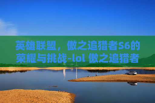 英雄联盟,傲之追猎者S6的荣耀与挑战-lol 傲之追猎者 英雄联盟,傲之追猎者S6的荣耀与挑战-lol 傲之追猎者