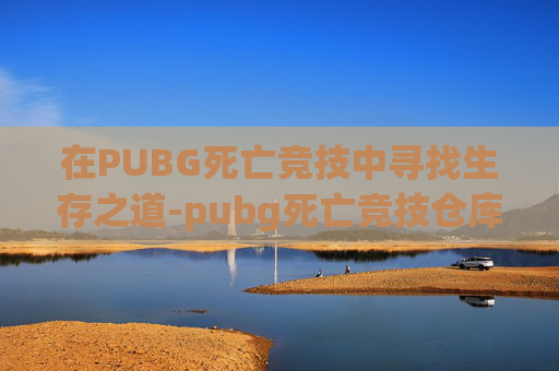 在PUBG死亡竞技中寻找生存之道-pubg死亡竞技仓库 在PUBG死亡竞技中寻找生存之道-pubg死亡竞技仓库
