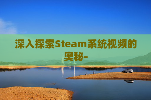 深入探索Steam系统视频的奥秘- 深入探索Steam系统视频的奥秘-