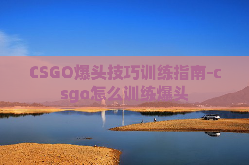 CSGO爆头技巧训练指南-csgo怎么训练爆头 CSGO爆头技巧训练指南-csgo怎么训练爆头