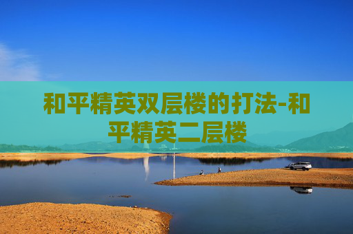 和平精英双层楼的打法-和平精英二层楼 和平精英双层楼的打法-和平精英二层楼