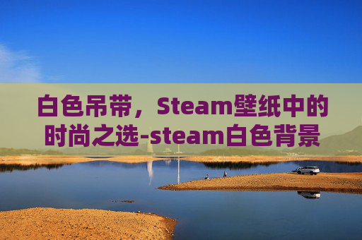 白色吊带,Steam壁纸中的时尚之选-steam白色背景 白色吊带,Steam壁纸中的时尚之选-steam白色背景