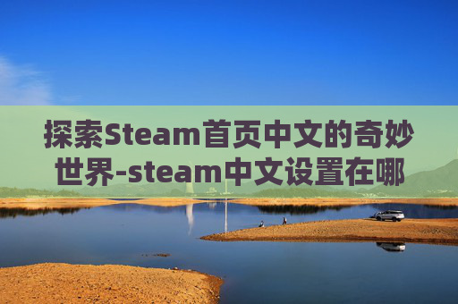 探索Steam首页中文的奇妙世界-steam中文设置在哪里