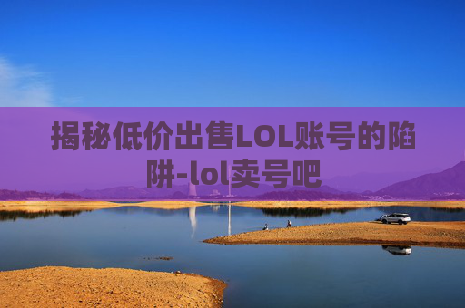 揭秘低价出售LOL账号的陷阱-lol卖号吧 揭秘低价出售LOL账号的陷阱-lol卖号吧
