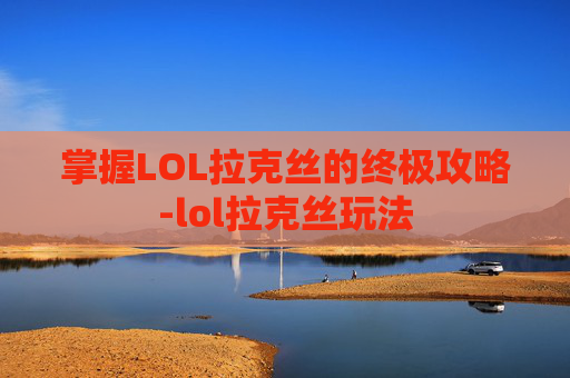 掌握LOL拉克丝的终极攻略-lol拉克丝玩法
