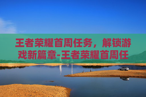 王者荣耀首周任务,解锁游戏新篇章-王者荣耀首周任务在哪里 王者荣耀首周任务,解锁游戏新篇章-王者荣耀首周任务在哪里