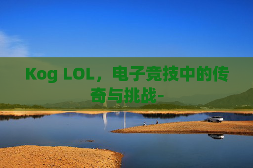 Kog LOL，电子竞技中的传奇与挑战-