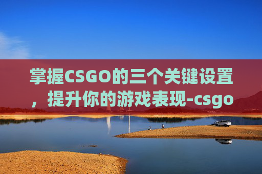 掌握CSGO的三个关键设置，提升你的游戏表现-csgo的一些设置
