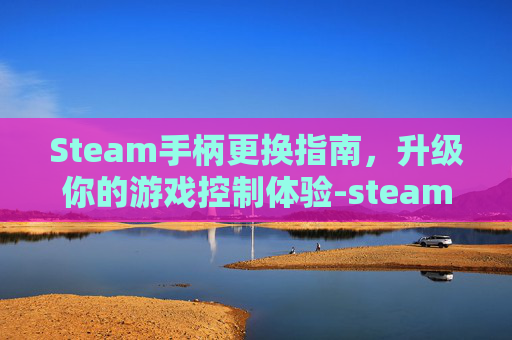 Steam手柄更换指南，升级你的游戏控制体验-steam怎么换手柄