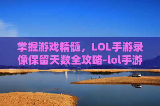 掌握游戏精髓,LOL手游录像保留天数全攻略-lol手游录像保留几天的 掌握游戏精髓,LOL手游录像保留天数全攻略-lol手游录像保留几天的