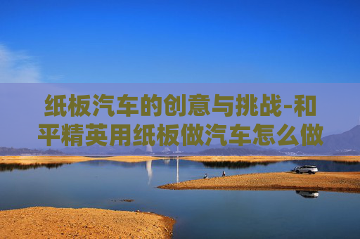 纸板汽车的创意与挑战-和平精英用纸板做汽车怎么做 纸板汽车的创意与挑战-和平精英用纸板做汽车怎么做
