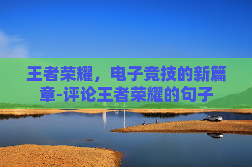 王者荣耀,电子竞技的新篇章-评论王者荣耀的句子 王者荣耀,电子竞技的新篇章-评论王者荣耀的句子