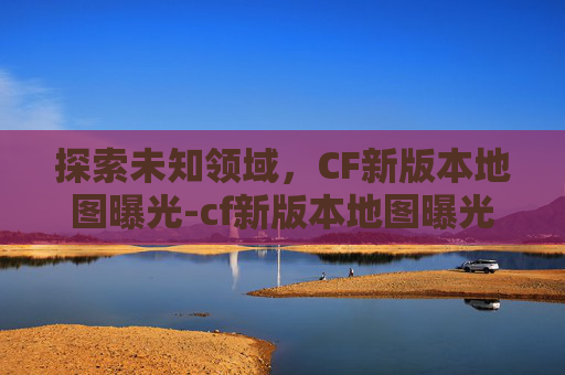 探索未知领域,CF新版本地图曝光-cf新版本地图曝光怎么开 探索未知领域,CF新版本地图曝光-cf新版本地图曝光怎么开