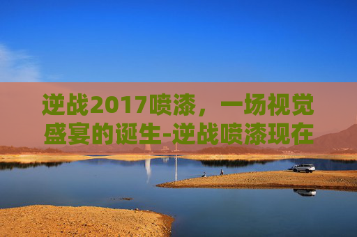 逆战2017喷漆,一场视觉盛宴的诞生-逆战喷漆现在怎么使用 逆战2017喷漆,一场视觉盛宴的诞生-逆战喷漆现在怎么使用