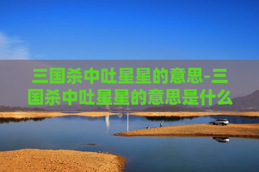 三国杀中吐星星的意思-三国杀中吐星星的意思是什么