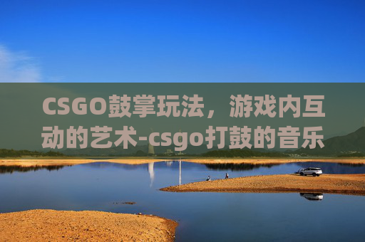 CSGO鼓掌玩法，游戏内互动的艺术-csgo打鼓的音乐盒