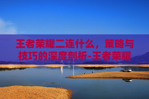 王者荣耀二连什么,策略与技巧的深度剖析-王者荣耀二连杀叫什么 王者荣耀二连什么,策略与技巧的深度剖析-王者荣耀二连杀叫什么