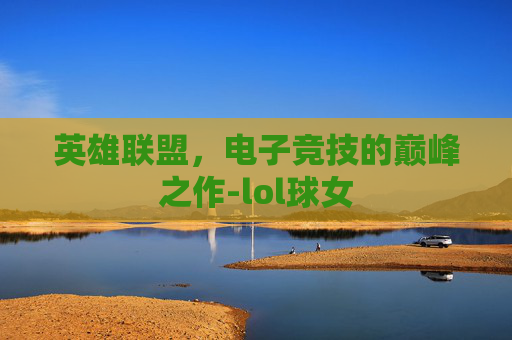 英雄联盟,电子竞技的巅峰之作-lol球女 英雄联盟,电子竞技的巅峰之作-lol球女