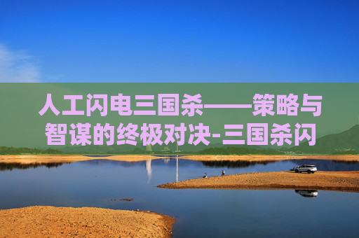人工闪电三国杀——策略与智谋的终极对决-三国杀闪电是什么意思 人工闪电三国杀——策略与智谋的终极对决-三国杀闪电是什么意思