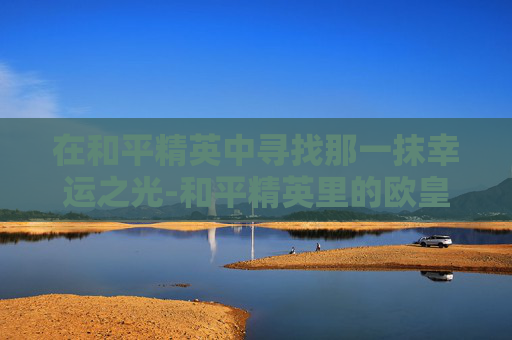 在和平精英中寻找那一抹幸运之光-和平精英里的欧皇是什么