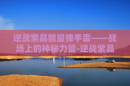 逆战紫晶能量弹手雷——战场上的神秘力量-逆战紫晶能量弹怎么使用 逆战紫晶能量弹手雷——战场上的神秘力量-逆战紫晶能量弹怎么使用