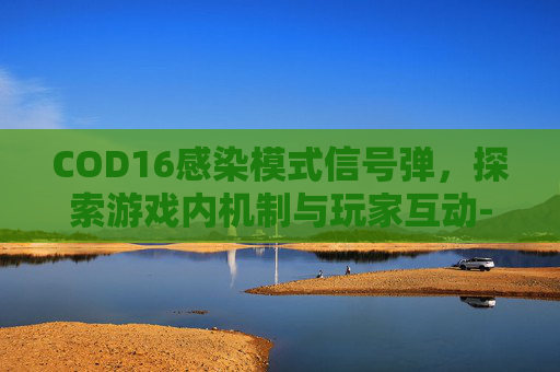 COD16感染模式信号弹，探索游戏内机制与玩家互动-
