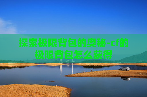 探索极限背包的奥秘-cf的极限背包怎么获得 探索极限背包的奥秘-cf的极限背包怎么获得
