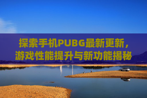 探索手机PUBG最新更新,游戏性能提升与新功能揭秘-pubg手机版更新 探索手机PUBG最新更新,游戏性能提升与新功能揭秘-pubg手机版更新