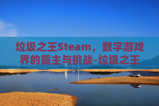 垃圾之王Steam,数字游戏界的霸主与挑战-垃圾之王无限合成 垃圾之王Steam,数字游戏界的霸主与挑战-垃圾之王无限合成