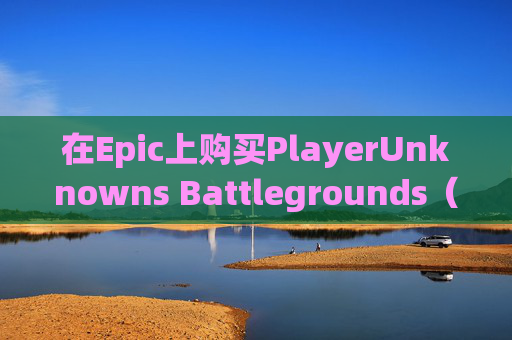 在Epic上购买PlayerUnknowns Battlegrounds(PUBG)的指南-epic上买了可以在steam上下吗 在Epic上购买PlayerUnknowns Battlegrounds(PUBG)的指南-epic上买了可以在steam上下吗
