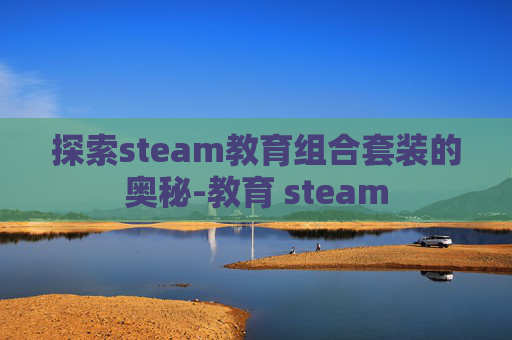 探索steam教育组合套装的奥秘-教育 steam 探索steam教育组合套装的奥秘-教育 steam