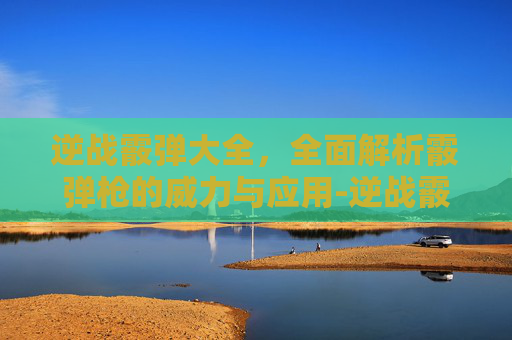 逆战霰弹大全,全面解析霰弹枪的威力与应用-逆战霰弹枪 逆战霰弹大全,全面解析霰弹枪的威力与应用-逆战霰弹枪