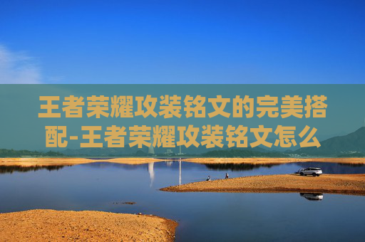 王者荣耀攻装铭文的完美搭配-王者荣耀攻装铭文怎么获得 王者荣耀攻装铭文的完美搭配-王者荣耀攻装铭文怎么获得