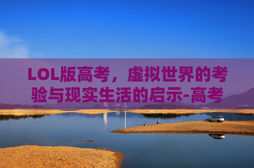 LOL版高考,虚拟世界的考验与现实生活的启示-高考 英雄联盟 LOL版高考,虚拟世界的考验与现实生活的启示-高考 英雄联盟