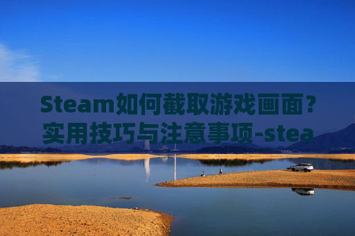 Steam如何截取游戏画面?实用技巧与注意事项-steam截图怎么截 Steam如何截取游戏画面?实用技巧与注意事项-steam截图怎么截