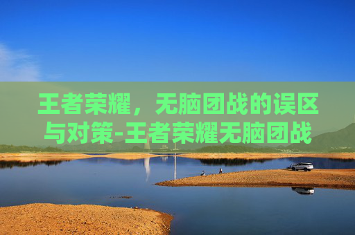王者荣耀，无脑团战的误区与对策-王者荣耀无脑团战送人头我应该怎么