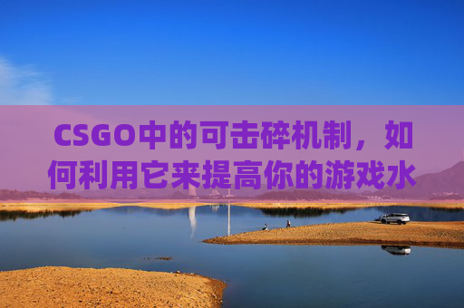 CSGO中的可击碎机制,如何利用它来提高你的游戏水平-csgo可击碎物品展示代码 CSGO中的可击碎机制,如何利用它来提高你的游戏水平-csgo可击碎物品展示代码