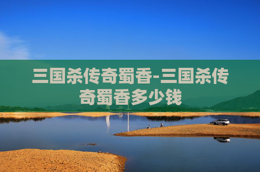 三国杀传奇蜀香-三国杀传奇蜀香多少钱