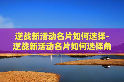逆战新活动名片如何选择-逆战新活动名片如何选择角色