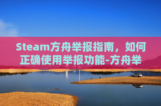 Steam方舟举报指南,如何正确使用举报功能-方舟举报有用吗 Steam方舟举报指南,如何正确使用举报功能-方舟举报有用吗